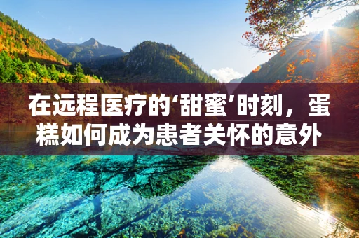 在远程医疗的‘甜蜜’时刻，蛋糕如何成为患者关怀的意外‘疗方’？
