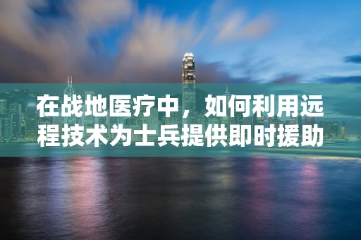 在战地医疗中，如何利用远程技术为士兵提供即时援助？
