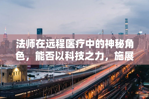法师在远程医疗中的神秘角色，能否以科技之力，施展医疗法术？