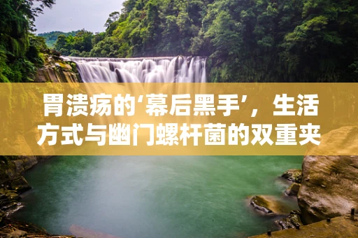 胃溃疡的‘幕后黑手’，生活方式与幽门螺杆菌的双重夹击