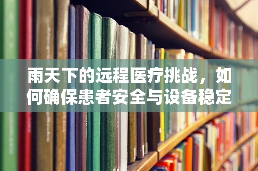 雨天下的远程医疗挑战，如何确保患者安全与设备稳定？