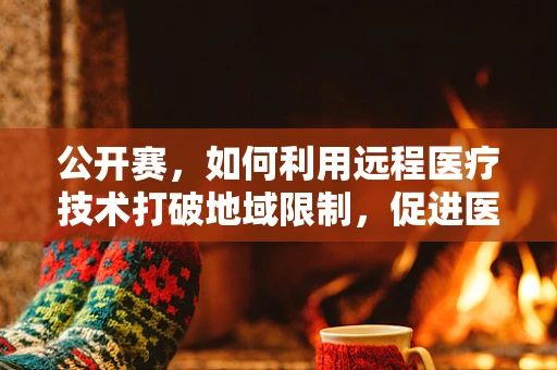 公开赛，如何利用远程医疗技术打破地域限制，促进医疗资源均衡？