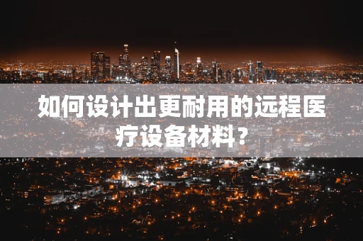 如何设计出更耐用的远程医疗设备材料？