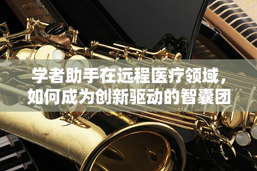 学者助手在远程医疗领域，如何成为创新驱动的智囊团？