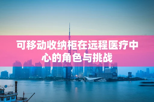 可移动收纳柜在远程医疗中心的角色与挑战