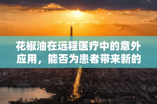 花椒油在远程医疗中的意外应用，能否为患者带来新的止痛体验？