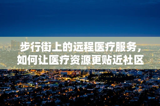 步行街上的远程医疗服务，如何让医疗资源更贴近社区？