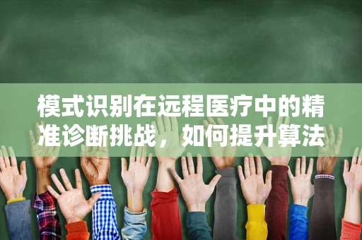 模式识别在远程医疗中的精准诊断挑战，如何提升算法的准确性与效率？