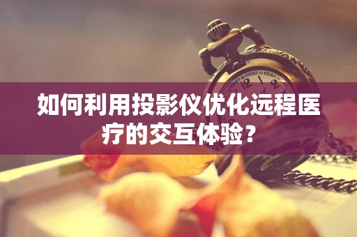 如何利用投影仪优化远程医疗的交互体验？