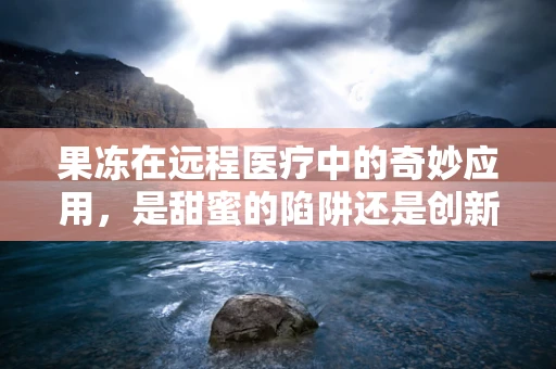果冻在远程医疗中的奇妙应用，是甜蜜的陷阱还是创新的契机？