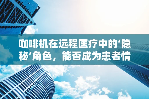 咖啡机在远程医疗中的‘隐秘’角色，能否成为患者情绪管理的利器？