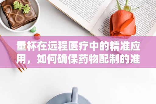 量杯在远程医疗中的精准应用，如何确保药物配制的准确性？