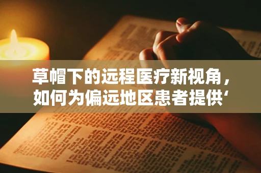 草帽下的远程医疗新视角，如何为偏远地区患者提供‘阳光’般的医疗服务？