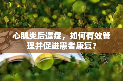心肌炎后遗症，如何有效管理并促进患者康复？