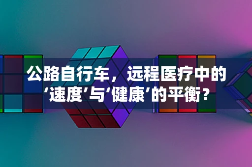 公路自行车，远程医疗中的‘速度’与‘健康’的平衡？