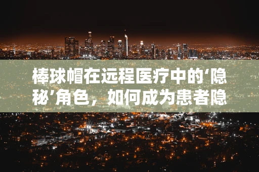 棒球帽在远程医疗中的‘隐秘’角色，如何成为患者隐私保护的‘守护者’？