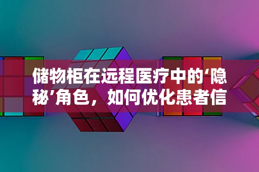 储物柜在远程医疗中的‘隐秘’角色，如何优化患者信息管理？
