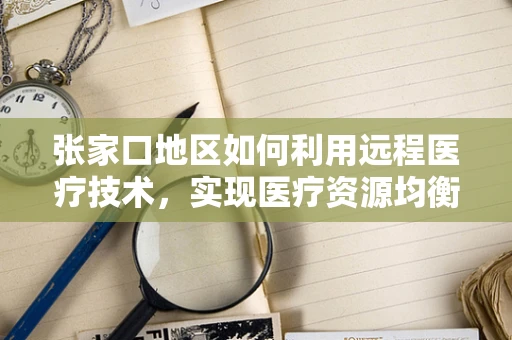 张家口地区如何利用远程医疗技术，实现医疗资源均衡发展的新路径？