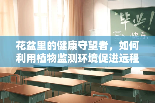 花盆里的健康守望者，如何利用植物监测环境促进远程医疗发展？