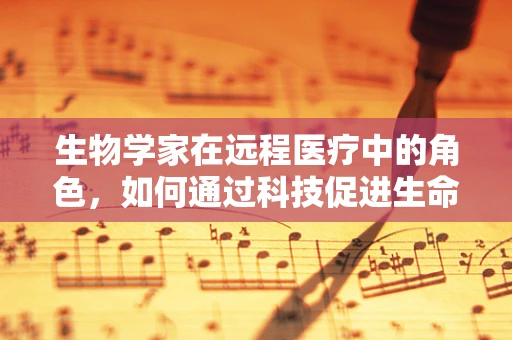 生物学家在远程医疗中的角色，如何通过科技促进生命科学的边界？
