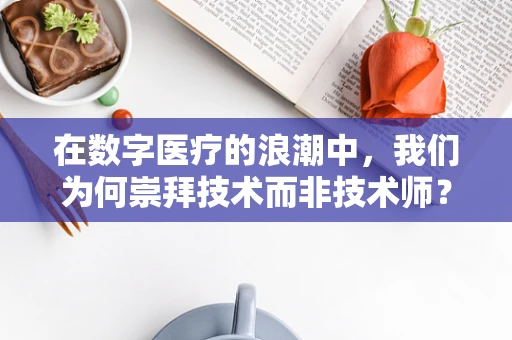 在数字医疗的浪潮中，我们为何崇拜技术而非技术师？