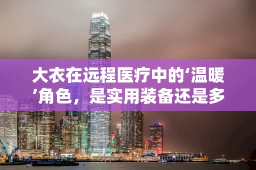 大衣在远程医疗中的‘温暖’角色，是实用装备还是多余装饰？