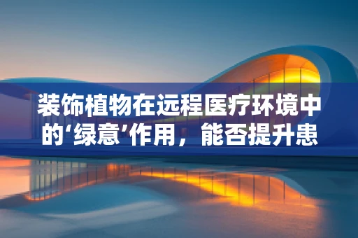 装饰植物在远程医疗环境中的‘绿意’作用，能否提升患者情绪与康复速度？
