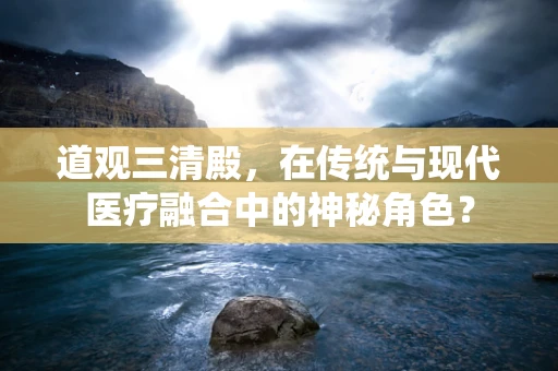 道观三清殿，在传统与现代医疗融合中的神秘角色？