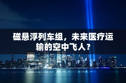 磁悬浮列车组，未来医疗运输的空中飞人？