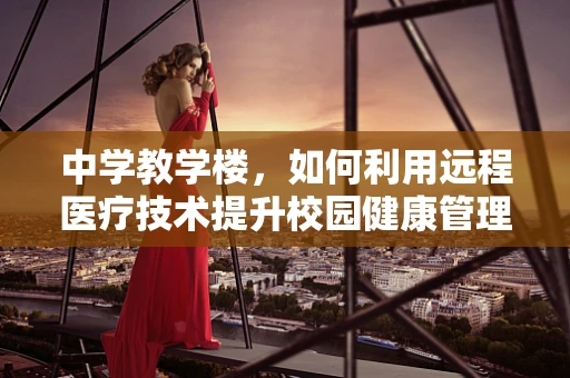 中学教学楼，如何利用远程医疗技术提升校园健康管理？