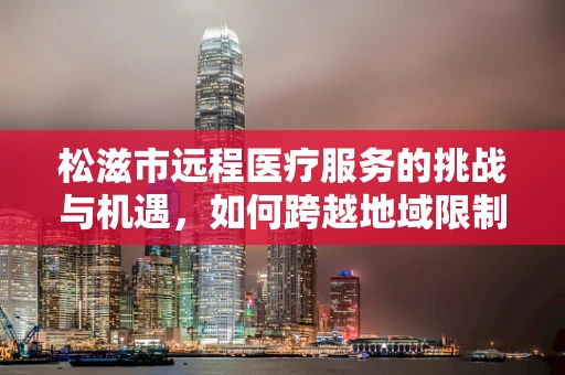 松滋市远程医疗服务的挑战与机遇，如何跨越地域限制，实现医疗资源均衡？
