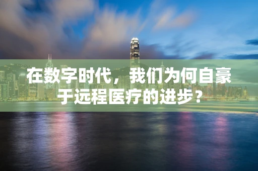 在数字时代，我们为何自豪于远程医疗的进步？
