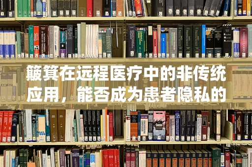簸箕在远程医疗中的非传统应用，能否成为患者隐私的守护者？