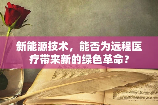 新能源技术，能否为远程医疗带来新的绿色革命？