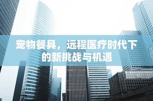 宠物餐具，远程医疗时代下的新挑战与机遇