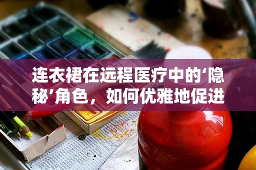 连衣裙在远程医疗中的‘隐秘’角色，如何优雅地促进患者隐私保护？