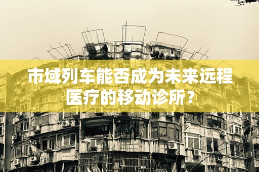 市域列车能否成为未来远程医疗的移动诊所？