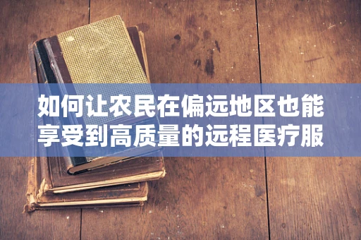 如何让农民在偏远地区也能享受到高质量的远程医疗服务？