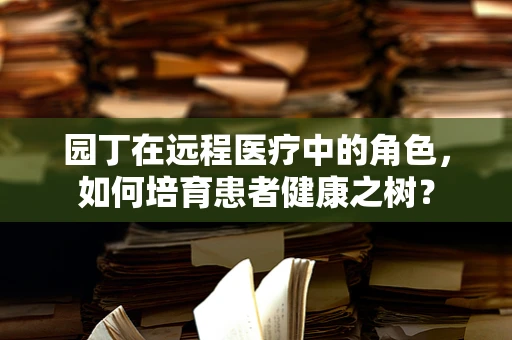 园丁在远程医疗中的角色，如何培育患者健康之树？