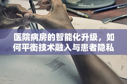 医院病房的智能化升级，如何平衡技术融入与患者隐私？