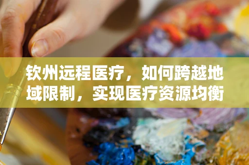 钦州远程医疗，如何跨越地域限制，实现医疗资源均衡？