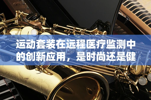 运动套装在远程医疗监测中的创新应用，是时尚还是健康新趋势？