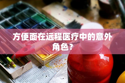 方便面在远程医疗中的意外角色？