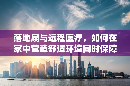 落地扇与远程医疗，如何在家中营造舒适环境同时保障患者隐私？