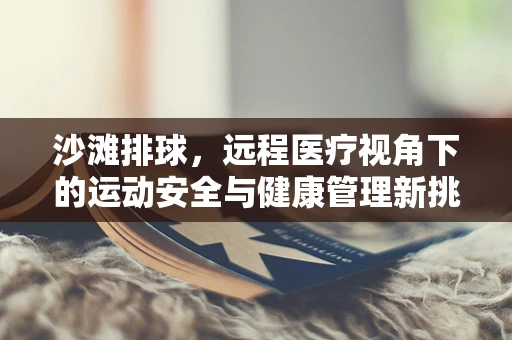 沙滩排球，远程医疗视角下的运动安全与健康管理新挑战？