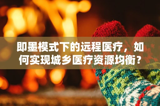 即墨模式下的远程医疗，如何实现城乡医疗资源均衡？