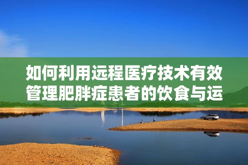 如何利用远程医疗技术有效管理肥胖症患者的饮食与运动？