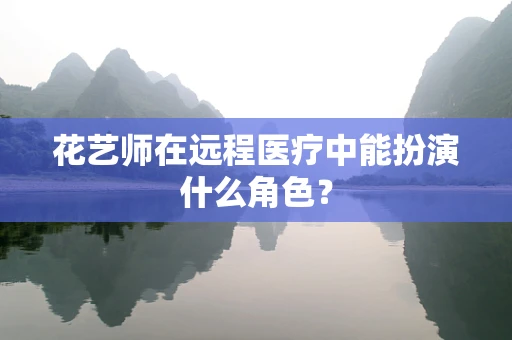 花艺师在远程医疗中能扮演什么角色？