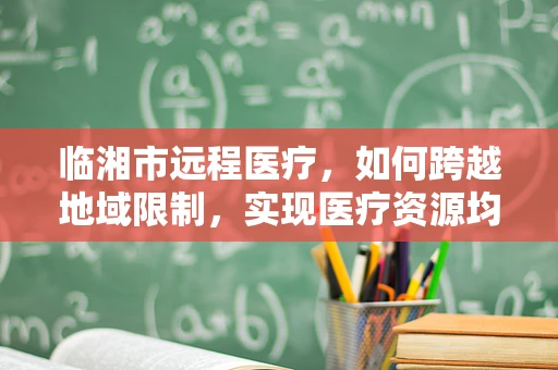 临湘市远程医疗，如何跨越地域限制，实现医疗资源均衡？