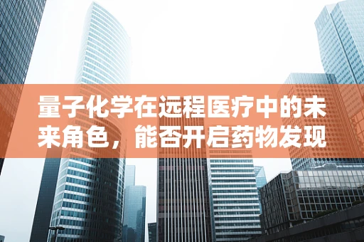 量子化学在远程医疗中的未来角色，能否开启药物发现的新纪元？